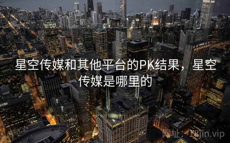 星空传媒和其他平台的PK结果，星空传媒是哪里的