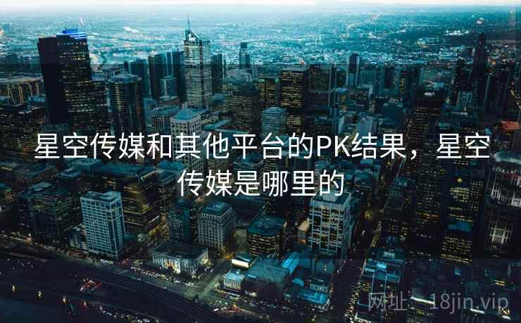 星空传媒和其他平台的PK结果，星空传媒是哪里的