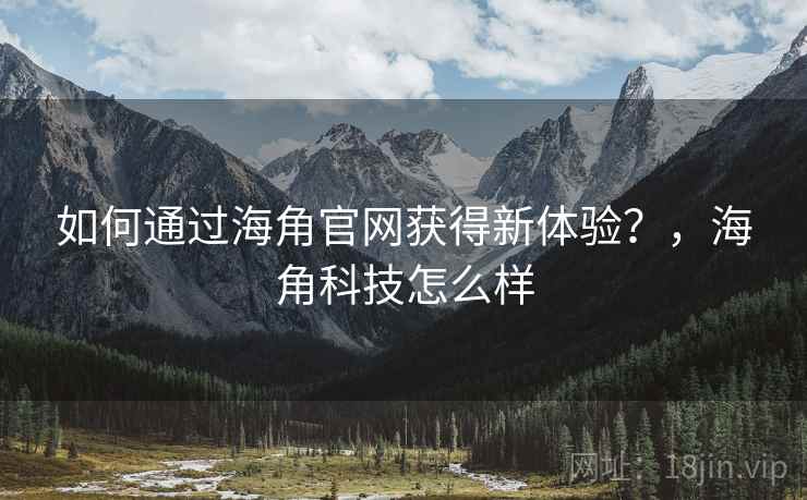如何通过海角官网获得新体验？，海角科技怎么样