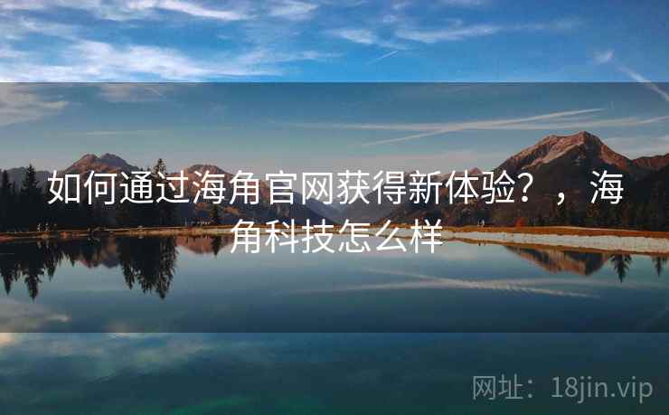 如何通过海角官网获得新体验？，海角科技怎么样