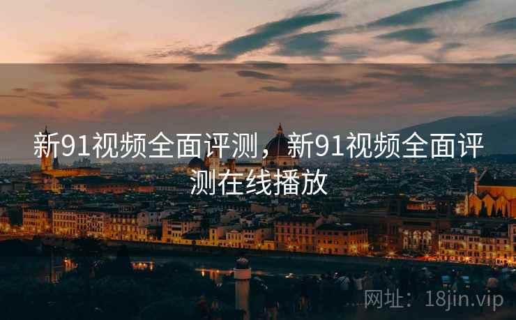新91视频全面评测，新91视频全面评测在线播放
