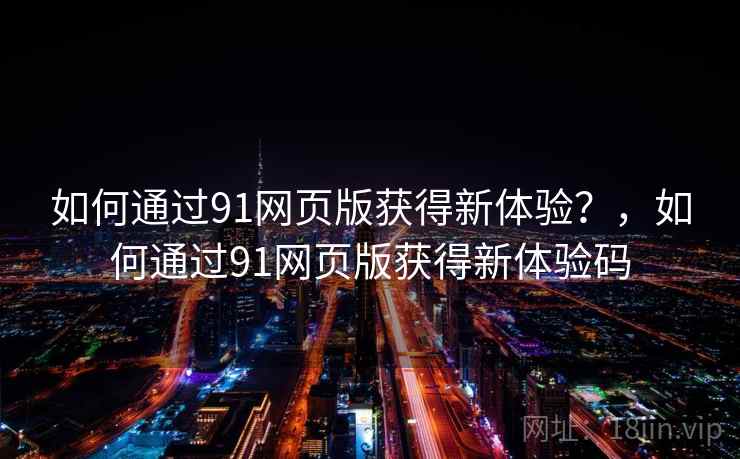 如何通过91网页版获得新体验？，如何通过91网页版获得新体验码
