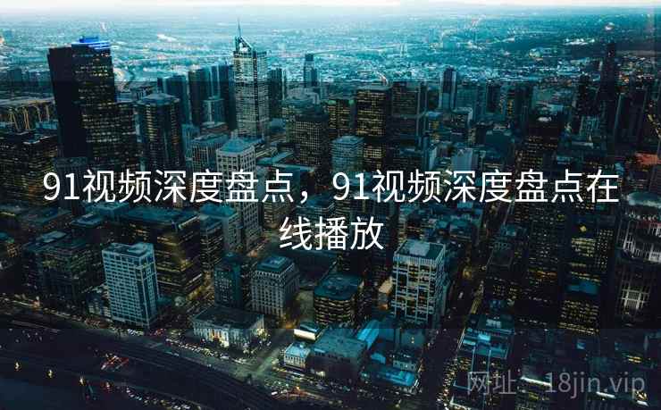 91视频深度盘点，91视频深度盘点在线播放