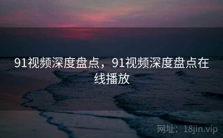 91视频深度盘点，91视频深度盘点在线播放