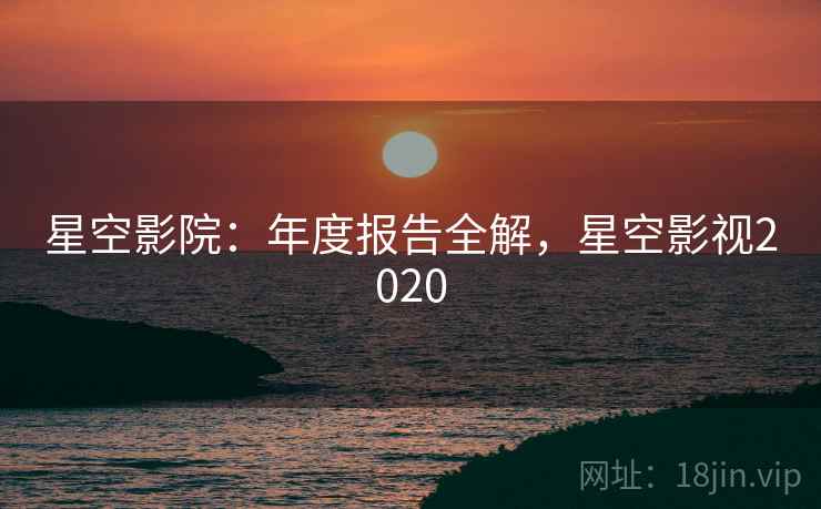 星空影院：年度报告全解，星空影视2020