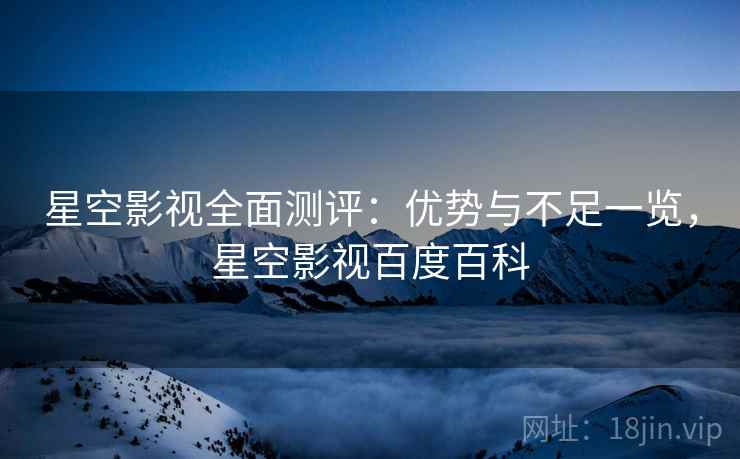 星空影视全面测评：优势与不足一览，星空影视百度百科