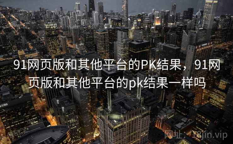 91网页版和其他平台的PK结果，91网页版和其他平台的pk结果一样吗