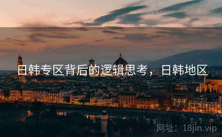 日韩专区背后的逻辑思考，日韩地区