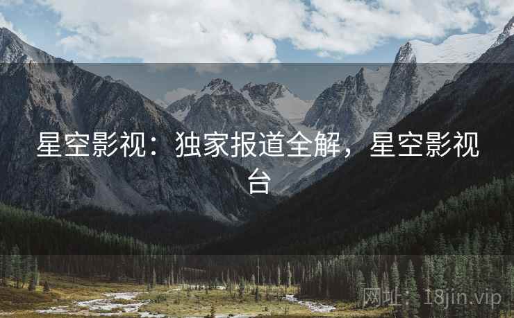 星空影视：独家报道全解，星空影视台