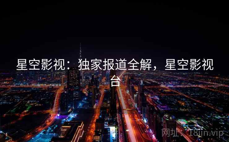 星空影视：独家报道全解，星空影视台