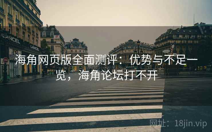 海角网页版全面测评：优势与不足一览，海角论坛打不开