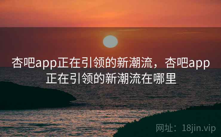 杏吧app正在引领的新潮流，杏吧app正在引领的新潮流在哪里