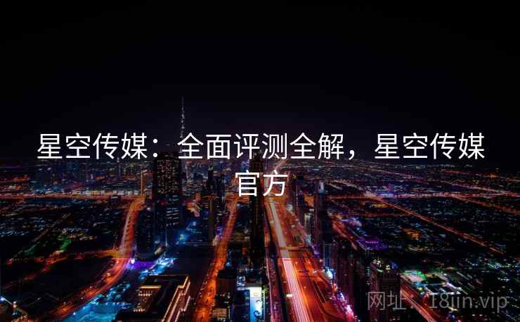 星空传媒：全面评测全解，星空传媒官方