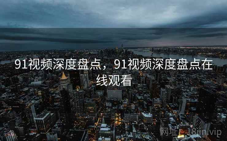 91视频深度盘点，91视频深度盘点在线观看