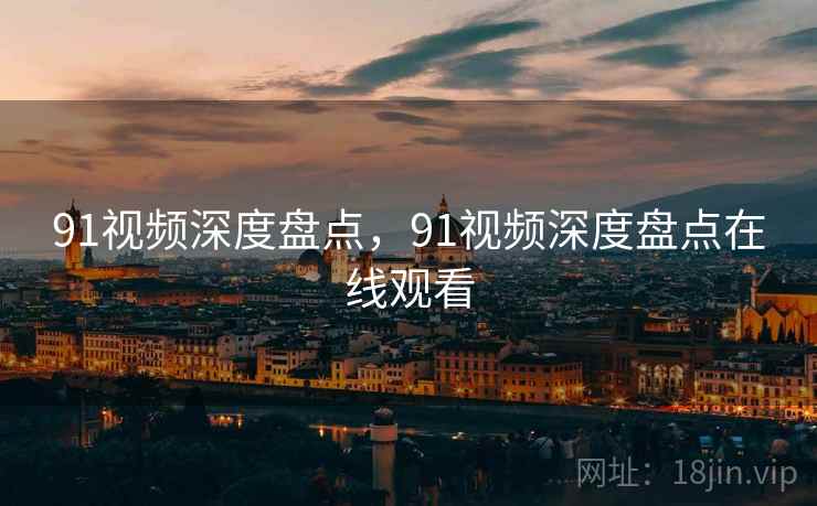 91视频深度盘点，91视频深度盘点在线观看