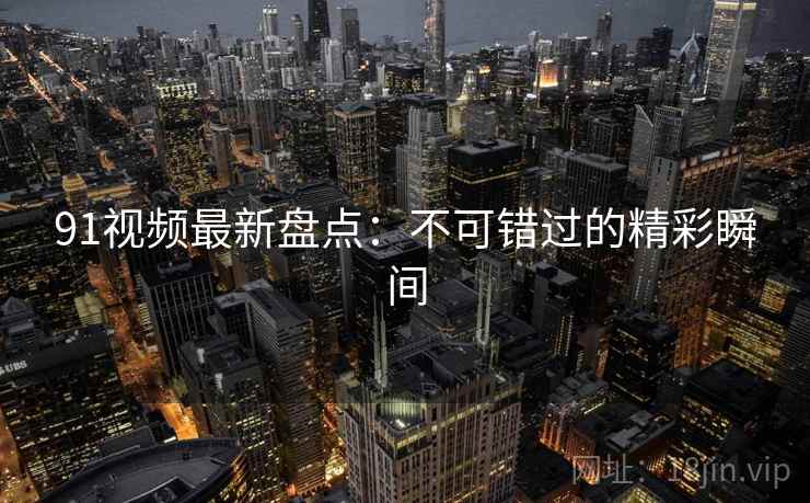 91视频最新盘点：不可错过的精彩瞬间