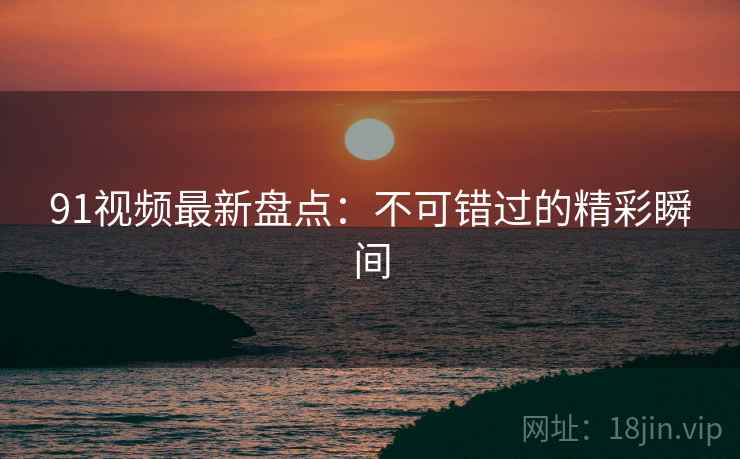 91视频最新盘点：不可错过的精彩瞬间