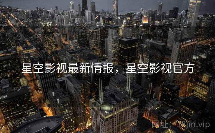 星空影视最新情报，星空影视官方