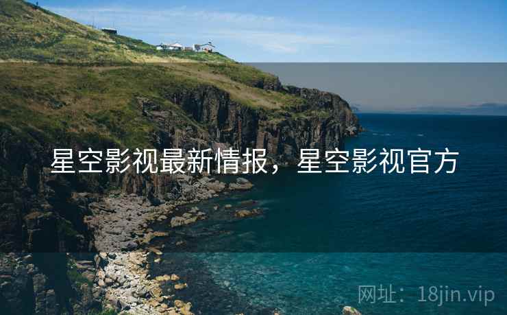 星空影视最新情报，星空影视官方