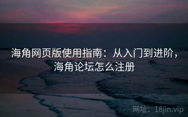 海角网页版使用指南：从入门到进阶，海角论坛怎么注册