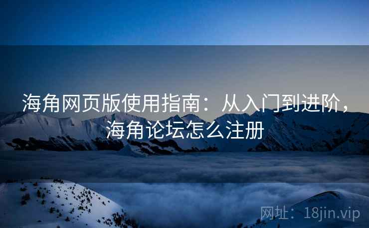海角网页版使用指南：从入门到进阶，海角论坛怎么注册