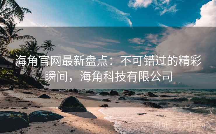 海角官网最新盘点：不可错过的精彩瞬间，海角科技有限公司