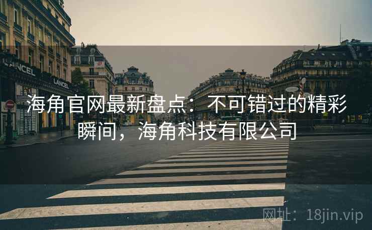 海角官网最新盘点：不可错过的精彩瞬间，海角科技有限公司