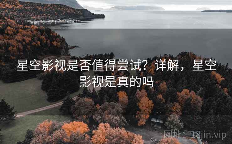 星空影视是否值得尝试？详解，星空影视是真的吗