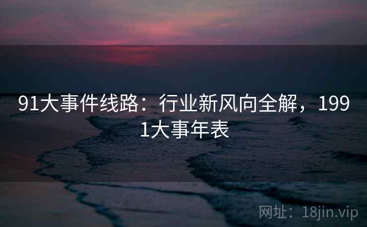 91大事件线路：行业新风向全解，1991大事年表