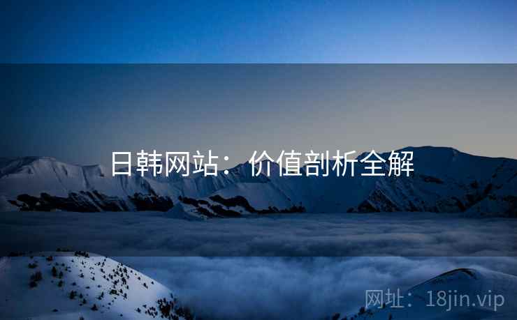 日韩网站：价值剖析全解