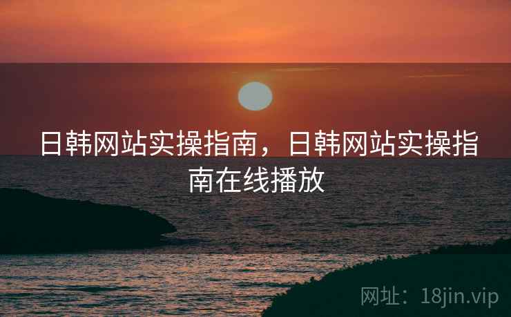 日韩网站实操指南，日韩网站实操指南在线播放