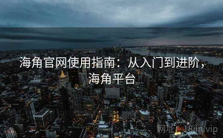 海角官网使用指南：从入门到进阶，海角平台