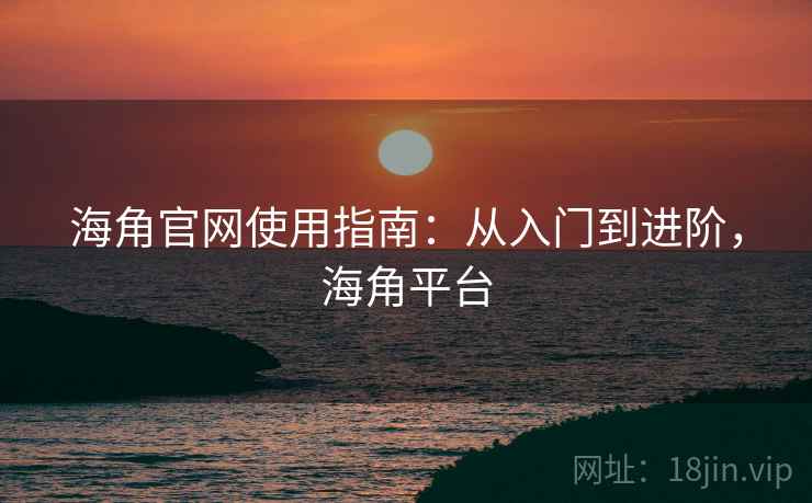 海角官网使用指南：从入门到进阶，海角平台