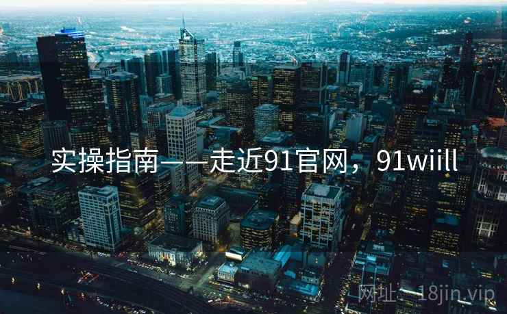 实操指南——走近91官网，91wiill