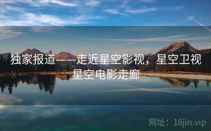 独家报道——走近星空影视，星空卫视星空电影走廊