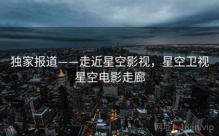 独家报道——走近星空影视，星空卫视星空电影走廊