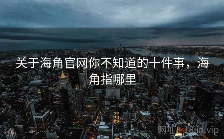 关于海角官网你不知道的十件事，海角指哪里
