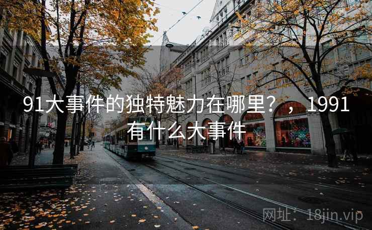 91大事件的独特魅力在哪里？，1991有什么大事件