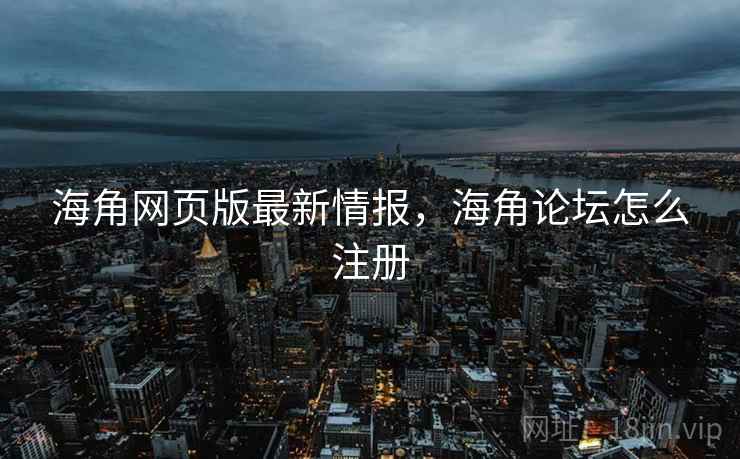 海角网页版最新情报，海角论坛怎么注册