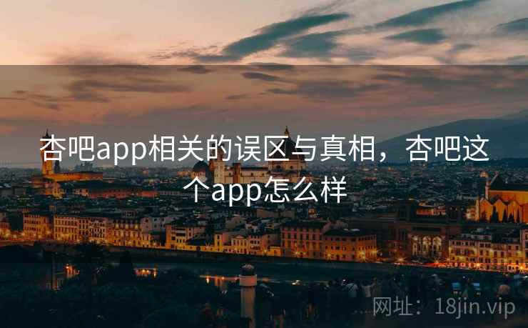 杏吧app相关的误区与真相，杏吧这个app怎么样
