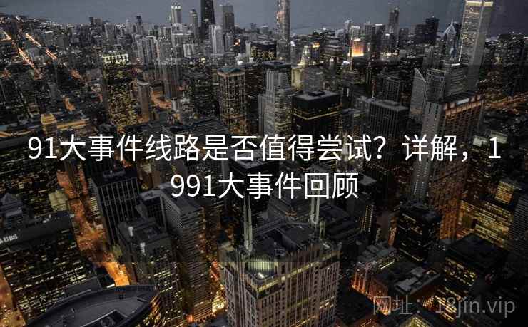 91大事件线路是否值得尝试？详解，1991大事件回顾