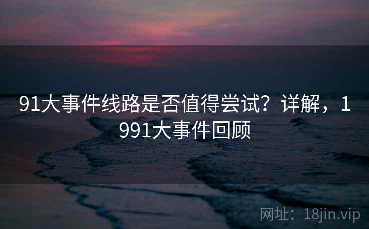 91大事件线路是否值得尝试？详解，1991大事件回顾