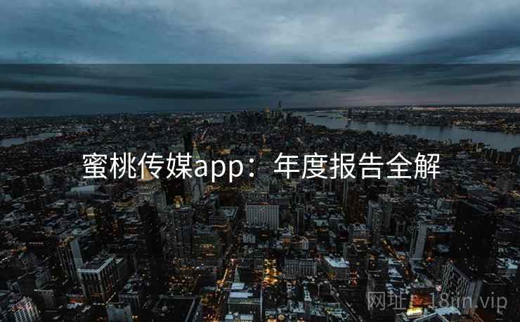蜜桃传媒app：年度报告全解