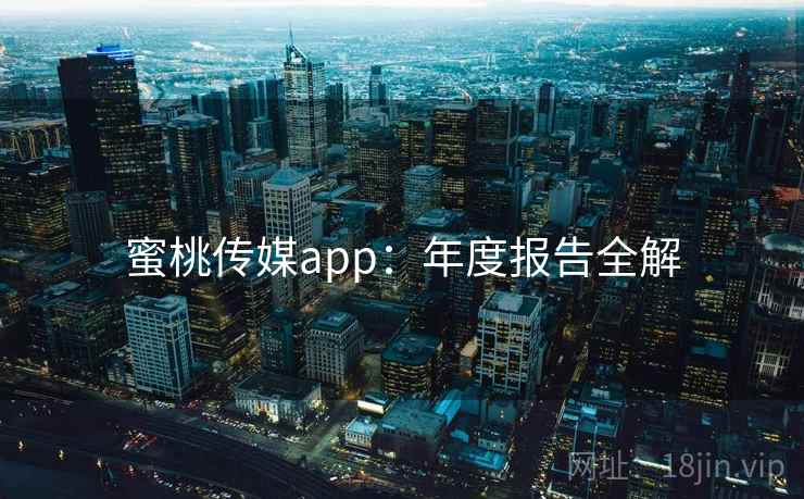 蜜桃传媒app：年度报告全解