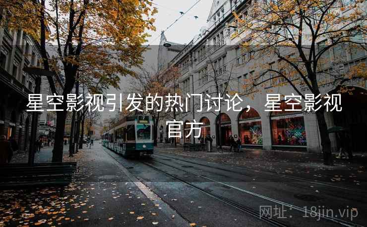 星空影视引发的热门讨论，星空影视官方