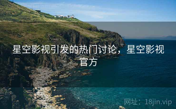 星空影视引发的热门讨论，星空影视官方