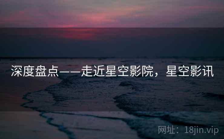 深度盘点——走近星空影院，星空影讯