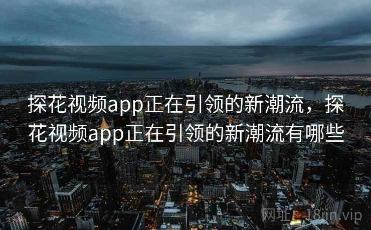 探花视频app正在引领的新潮流，探花视频app正在引领的新潮流有哪些