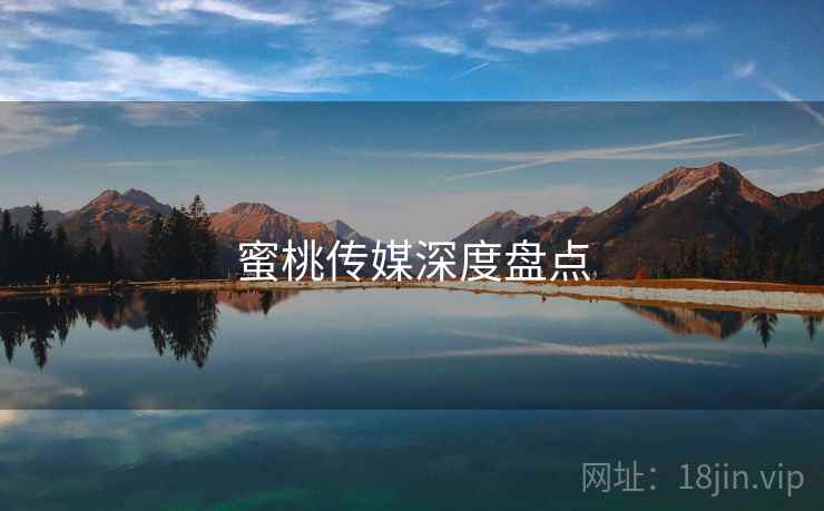 蜜桃传媒深度盘点