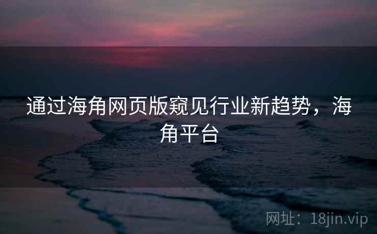 通过海角网页版窥见行业新趋势，海角平台